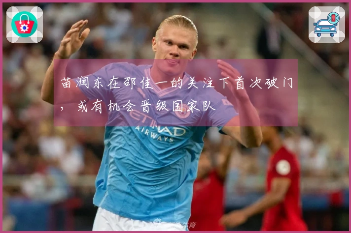 苗润东在邵佳一的关注下首次破门，或有机会晋级国家队
