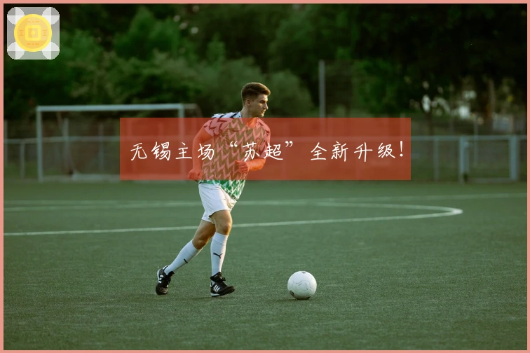 无锡主场“苏超”全新升级！